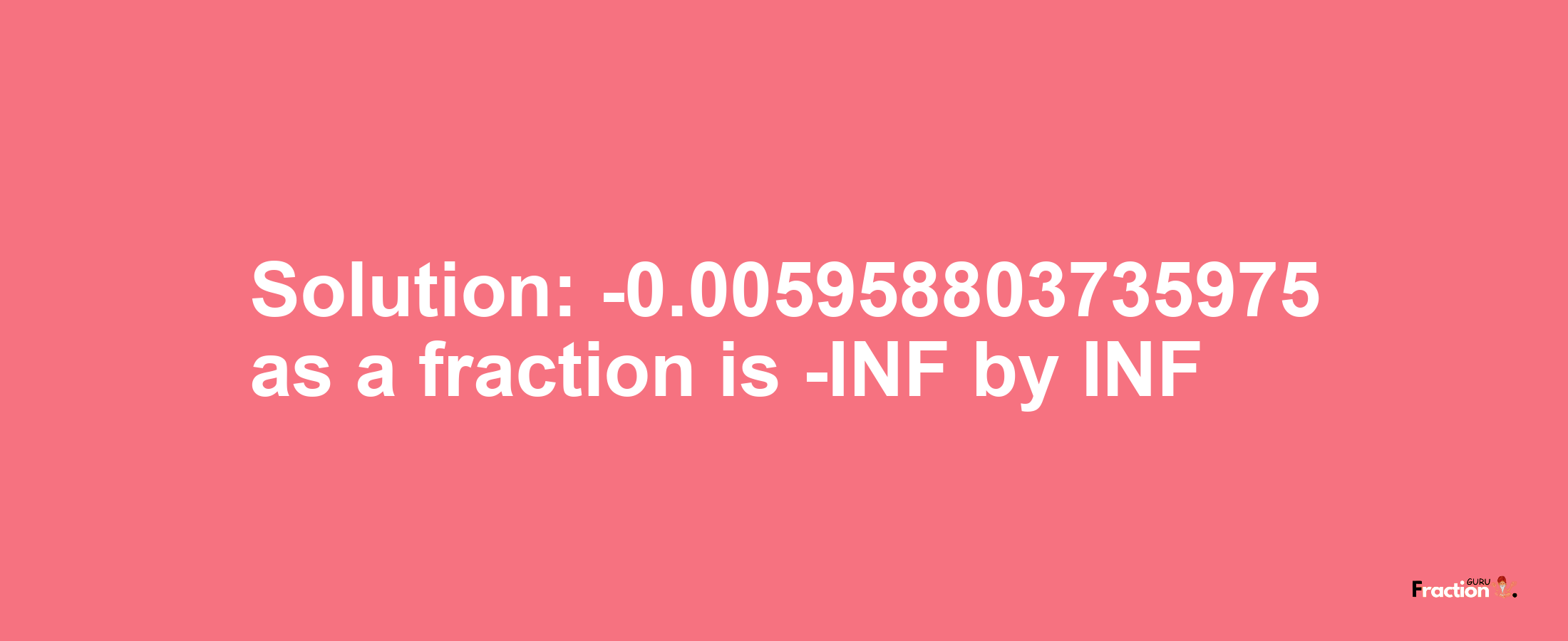 Solution:-0.005958803735975 as a fraction is -INF/INF